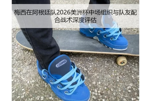 梅西在阿根廷队2026美洲杯中场组织与队友配合战术深度评估