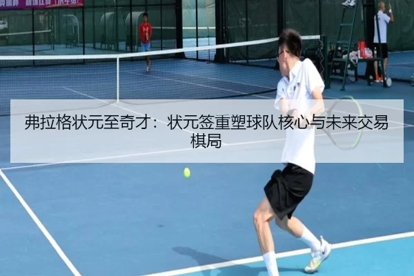 弗拉格状元至奇才：状元签重塑球队核心与未来交易棋局